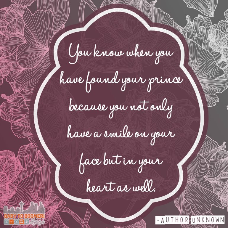 Love Quotes - "You know when you have found your prince because you not only have a smile on your face but in your heart as well." find more quotes at https://babytoboomer.com/category/miscellaneous/quotes/