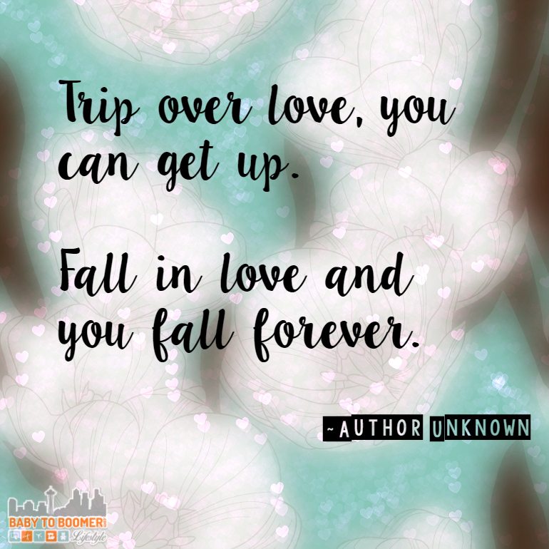 Love Quotes - "trip over love, you can get up. Fall in love and you fall forever." find more quotes at https://babytoboomer.com/category/miscellaneous/quotes/