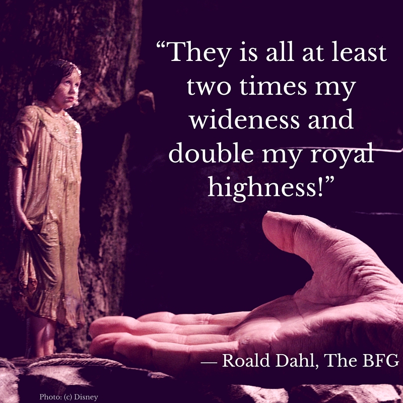 “They is all at least two times my wideness and double my royal highness!” ― Roald Dahl, The BFG #TheBFGEvent