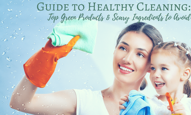 Guide to Healthy Cleaning: Top Products & Scary Ingredients to Avoid